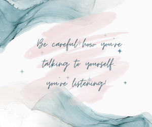 Be careful how you're talking to yourself, you're listening!