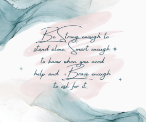 Be strong enough to stand alone, smart enough to know when you need help and brave enough to ask for it