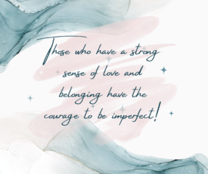 Those who have a strong sense of love and belonging have the courage to be imperfect!